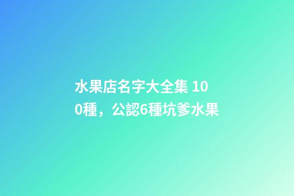 水果店名字大全集 100種，公認6種坑爹水果-第1張-觀點-玄機派